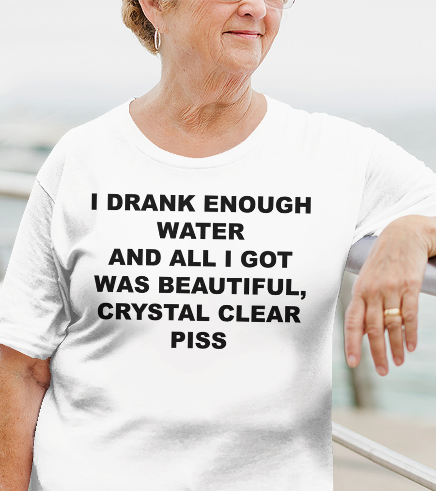 I Drank Enough Water And All I Got Was Beautiful Crystal Clear Piss T-Shirt