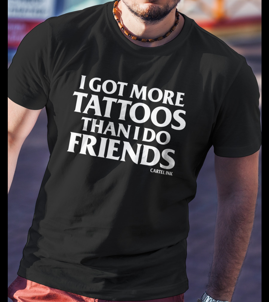 I Got More Tattoos Than I Do Friends Cartel Ink T-Shirt
