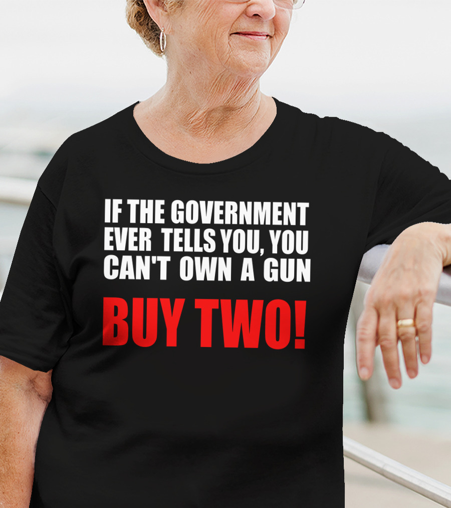 If The Government Ever Tells You You Can’t Own A Gun Buy Two T-Shirt