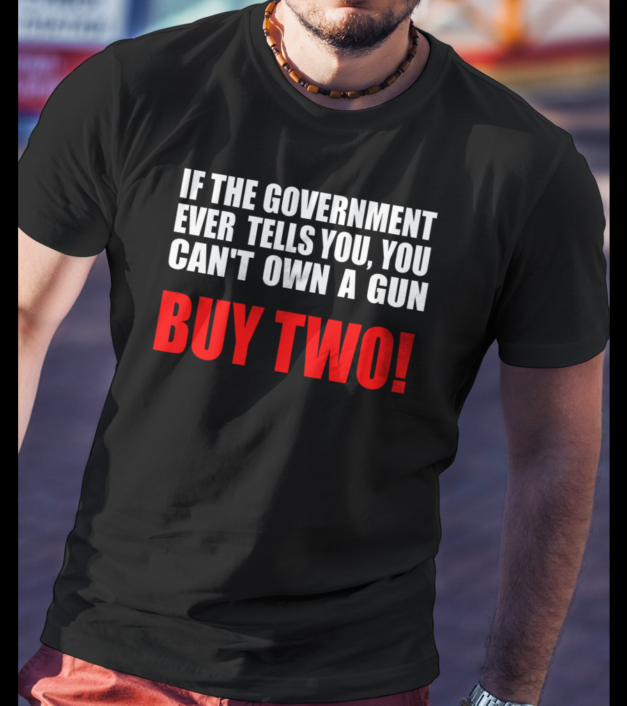 If The Government Ever Tells You You Can’t Own A Gun Buy Two T-Shirt