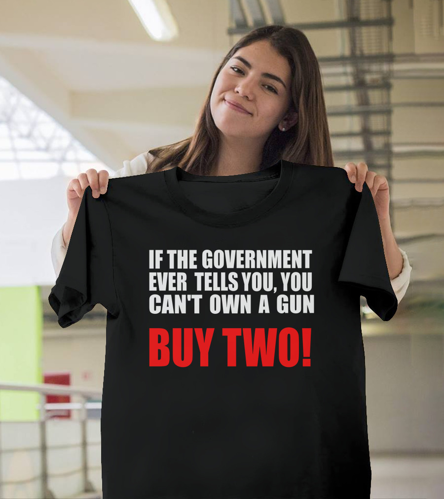 If The Government Ever Tells You You Can’t Own A Gun Buy Two T-Shirt