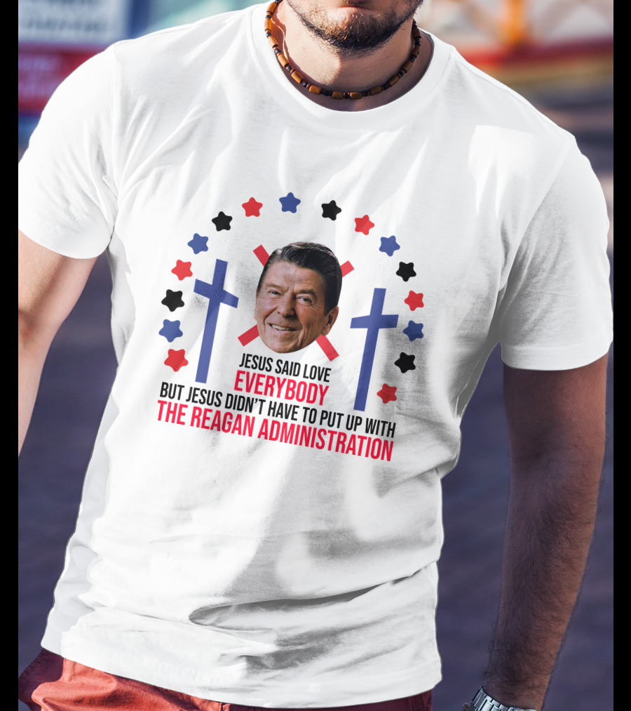 Jesus Said Love Everybody But Jesus Didn't Have To Put Up With The Reagan Administration Lucca T-Shirt