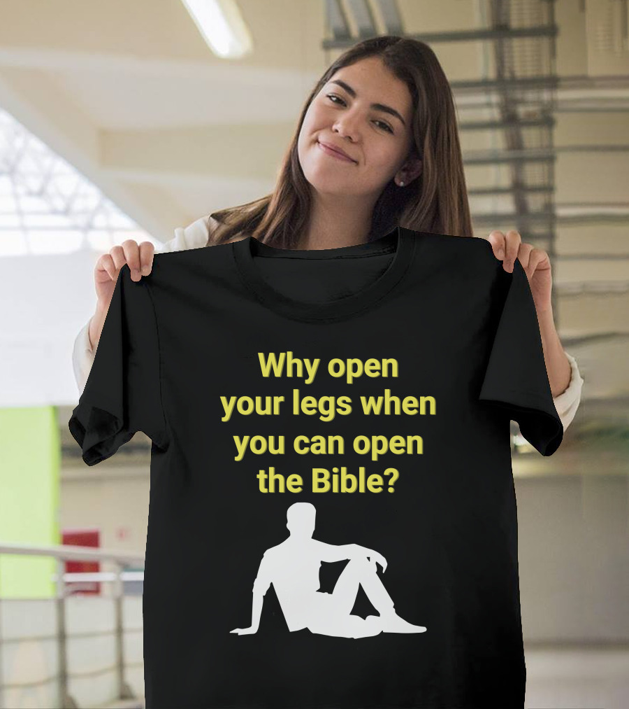 Shirts That Go Hard Why Open Your Legs When You Can Open The Bible? T-Shirt