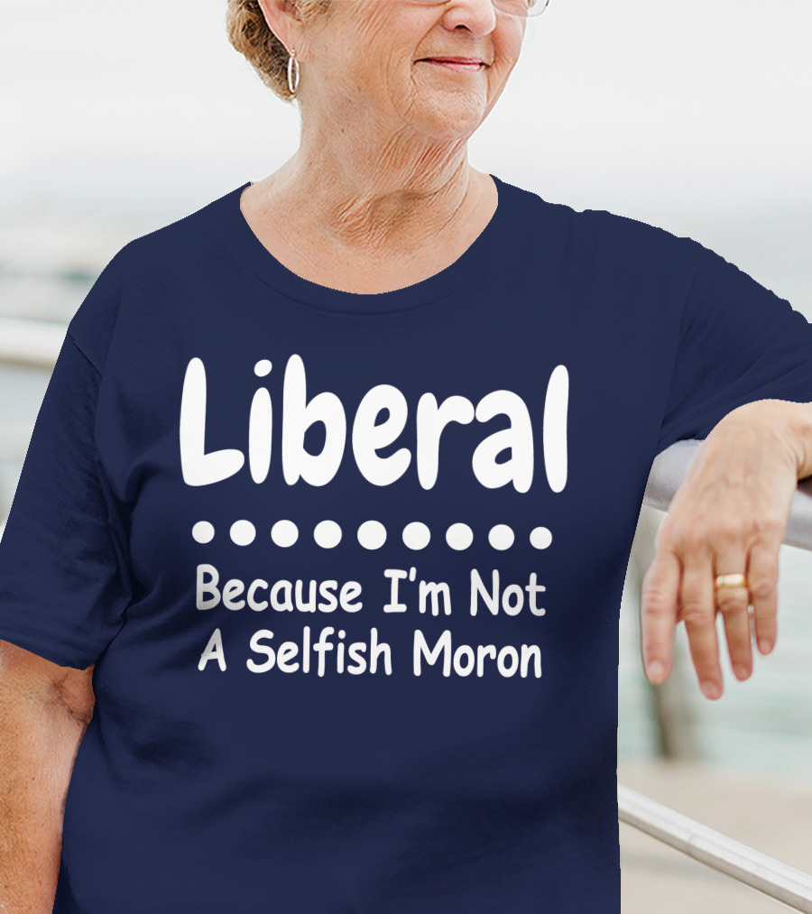 Liberal Because I'm Not A Selfish Moron T-Shirt