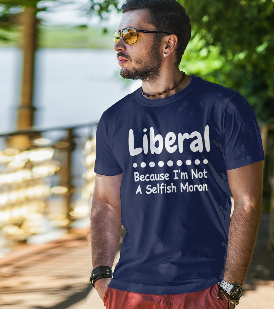 Liberal Because I'm Not A Selfish Moron T-Shirt
