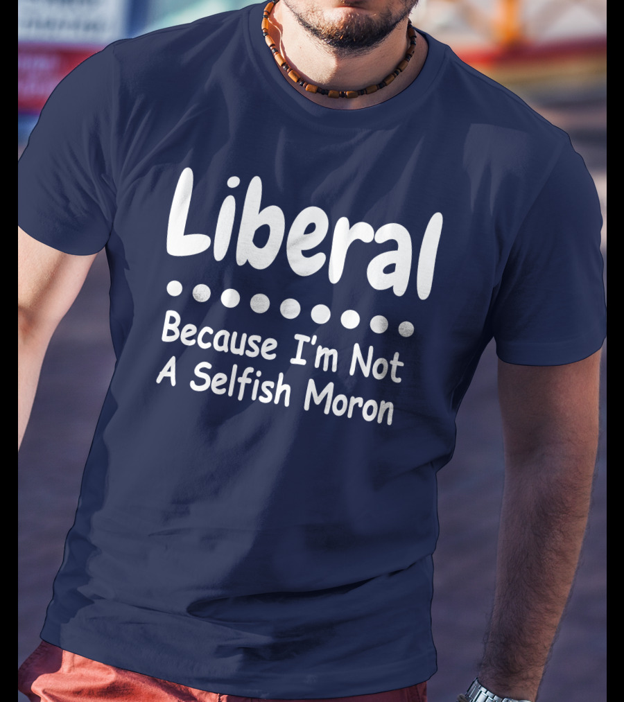 Liberal Because I'm Not A Selfish Moron T-Shirt