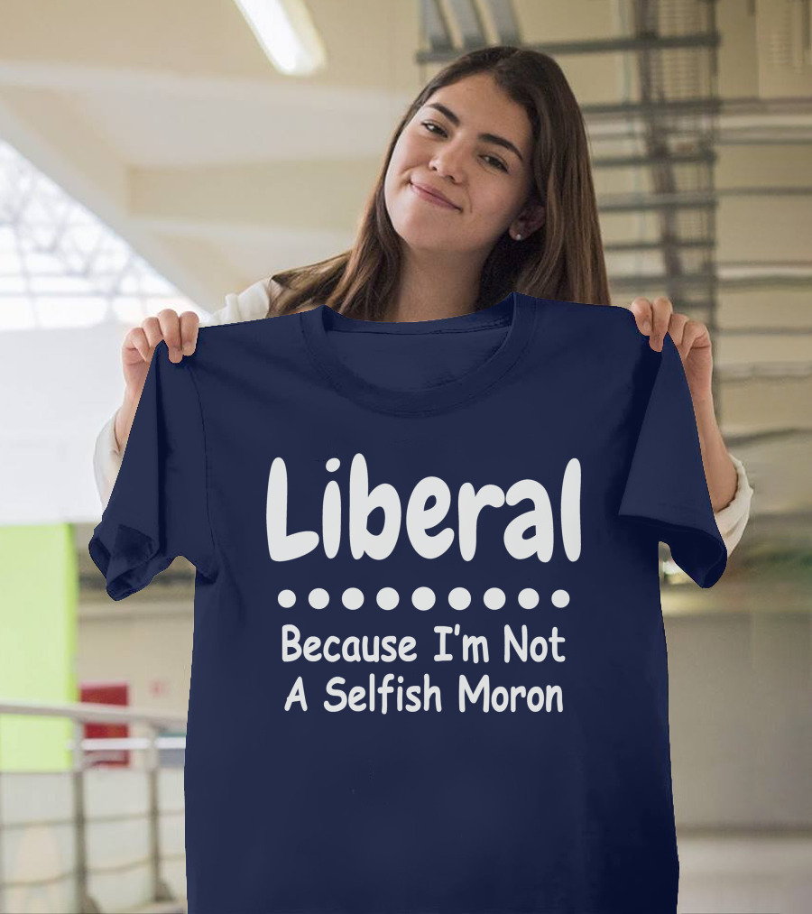 Liberal Because I'm Not A Selfish Moron T-Shirt