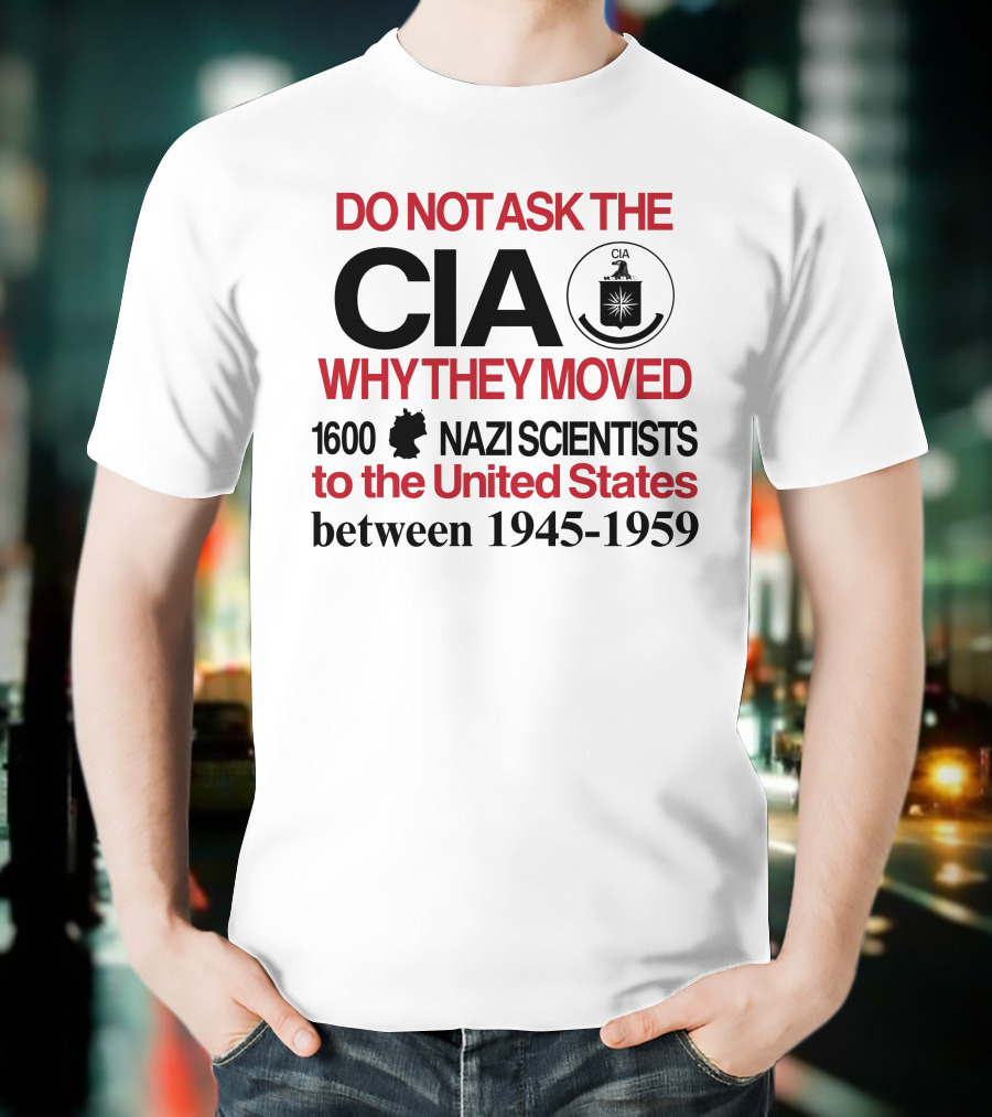 Do Not Ask The CIA Why They Moved 1600 Nazi Scientists To The United States Between 1945-1959 T-Shirt