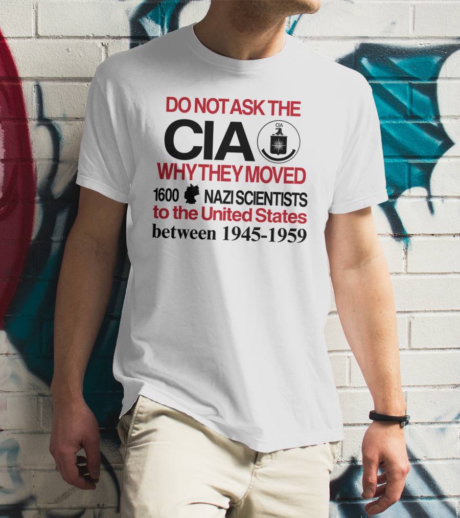 Do Not Ask The CIA Why They Moved 1600 Nazi Scientists To The United States Between 1945-1959 T-Shirt