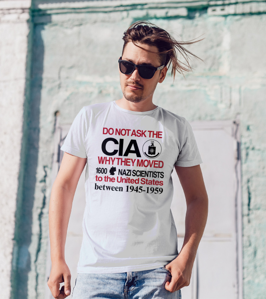 Do Not Ask The CIA Why They Moved 1600 Nazi Scientists To The United States Between 1945-1959 T-Shirt