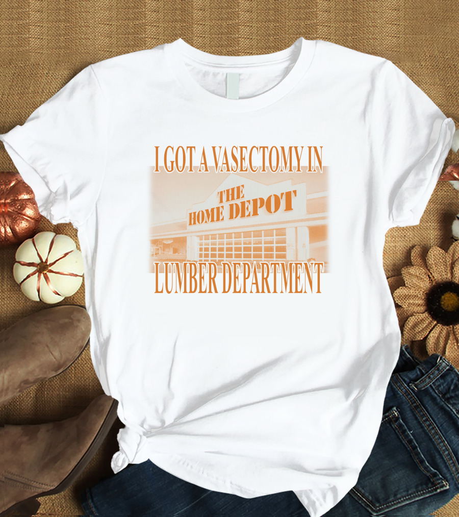 I Got A Vasectomy In The Home Depot Lumber Department T-Shirt