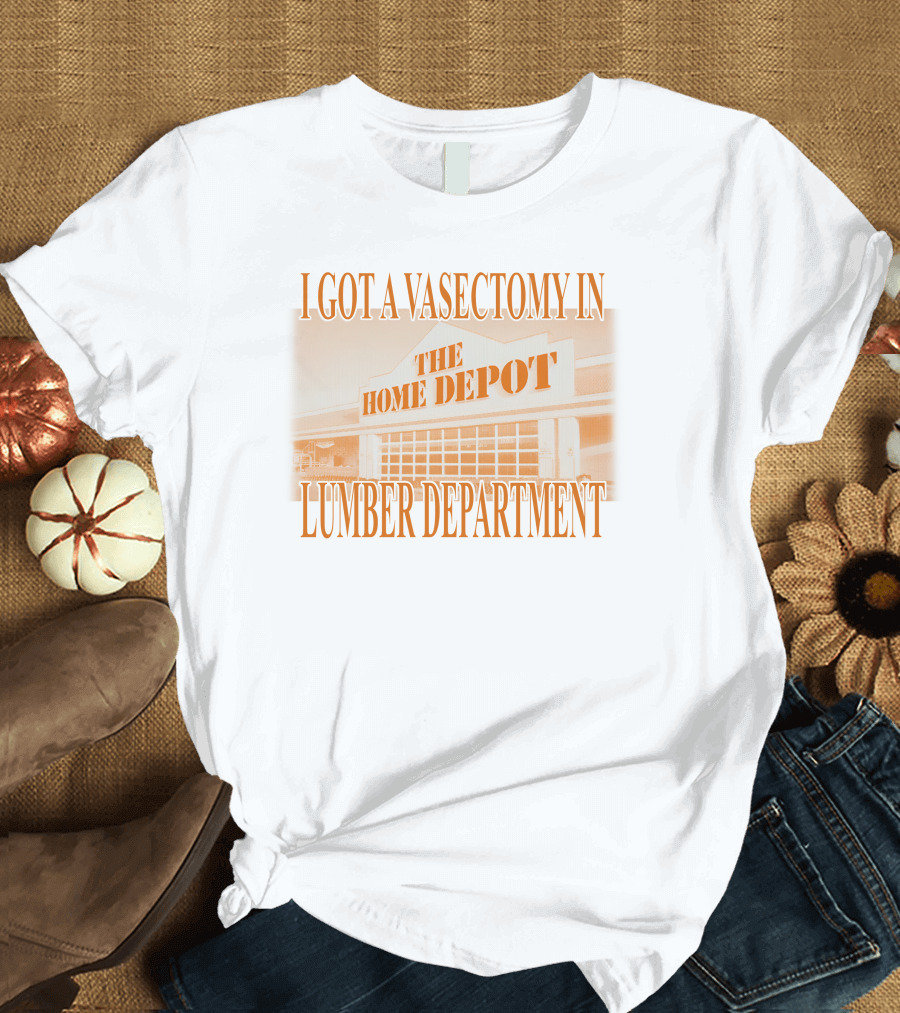 I Got A Vasectomy In The Home Depot Lumber Department T-Shirt