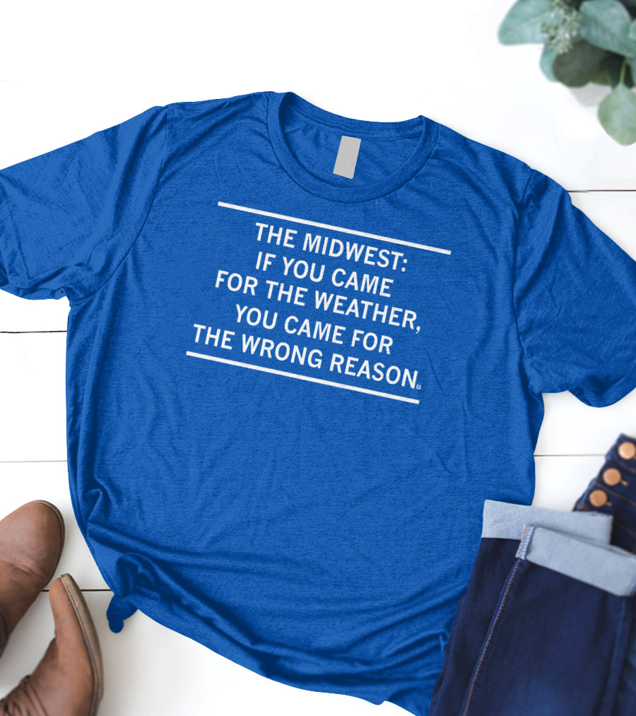 The Midwest If You Came For The Weather You Came For The Wrong Reason T-Shirt