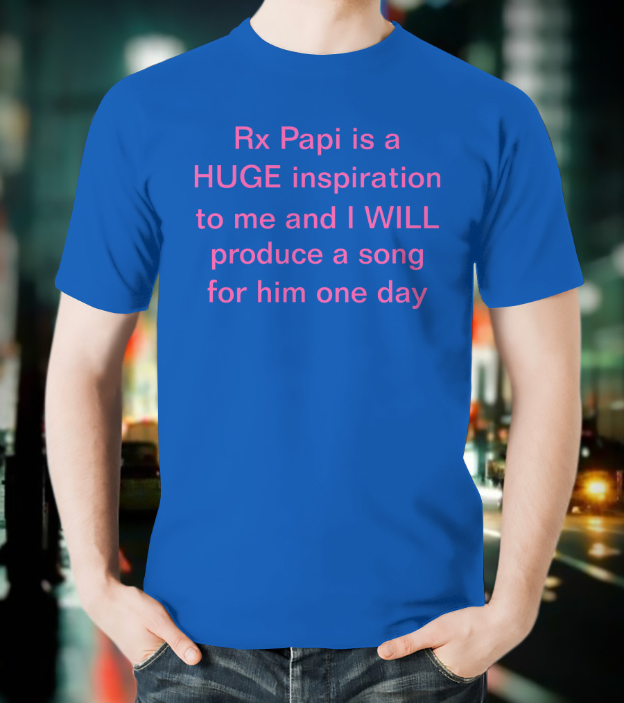 Rx Papi Is A Huge Inspiration To Me And I Will Produce A Song For Him One Day T-Shirt