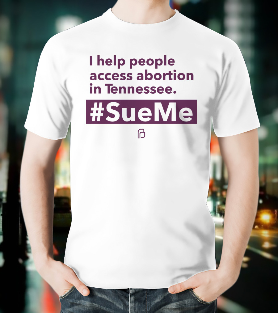 I Help People Access Abortion In Tennessee #SueMe Planned Parenthood T-Shirt