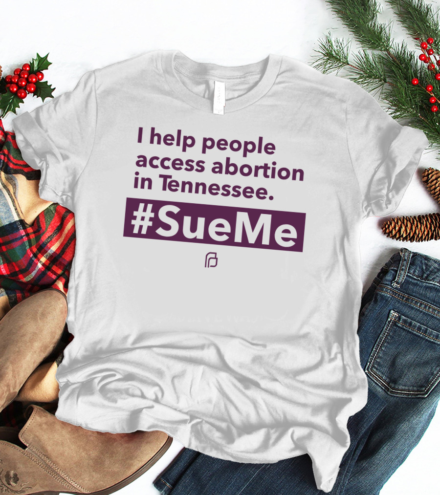 I Help People Access Abortion In Tennessee #SueMe Planned Parenthood T-Shirt