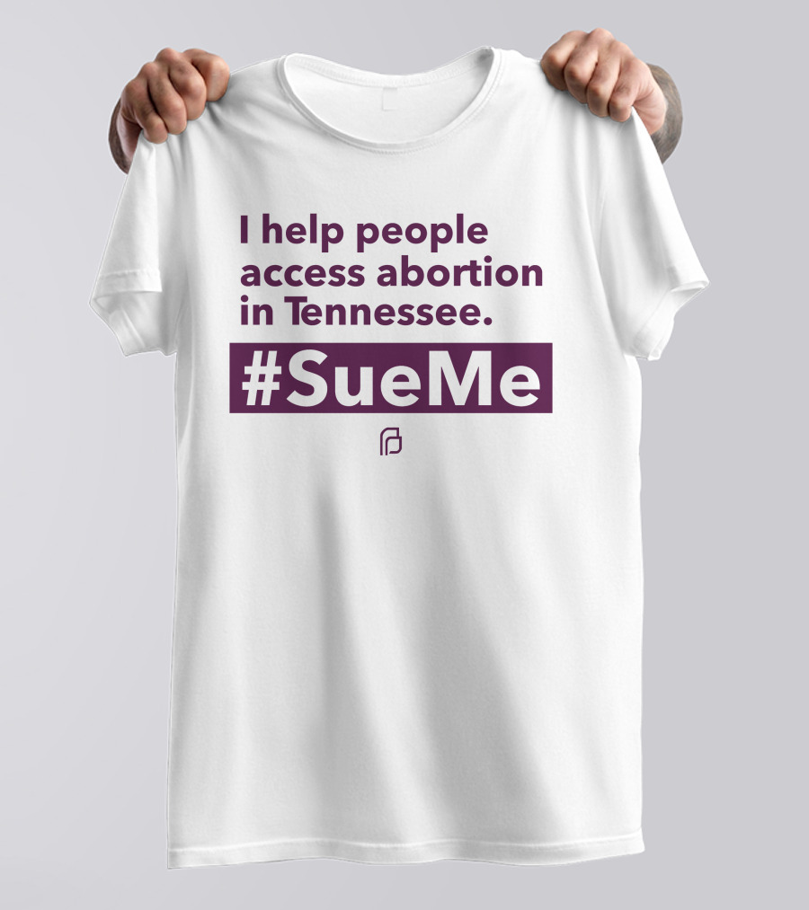 I Help People Access Abortion In Tennessee #SueMe Planned Parenthood T-Shirt