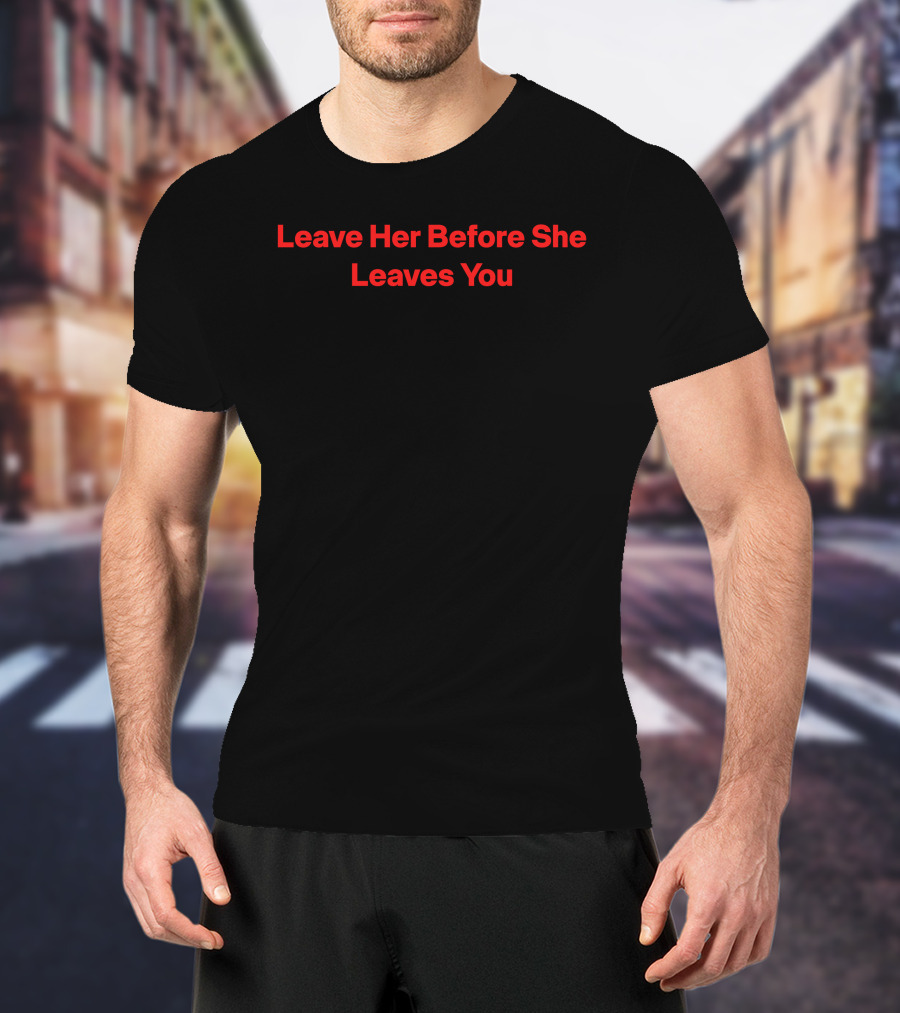 Leave Her Before She Leaves You T-Shirt