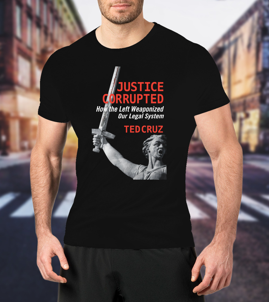 Justice Corrupted How The Left Weaponized Our Legal System Ted Cruz T-Shirt