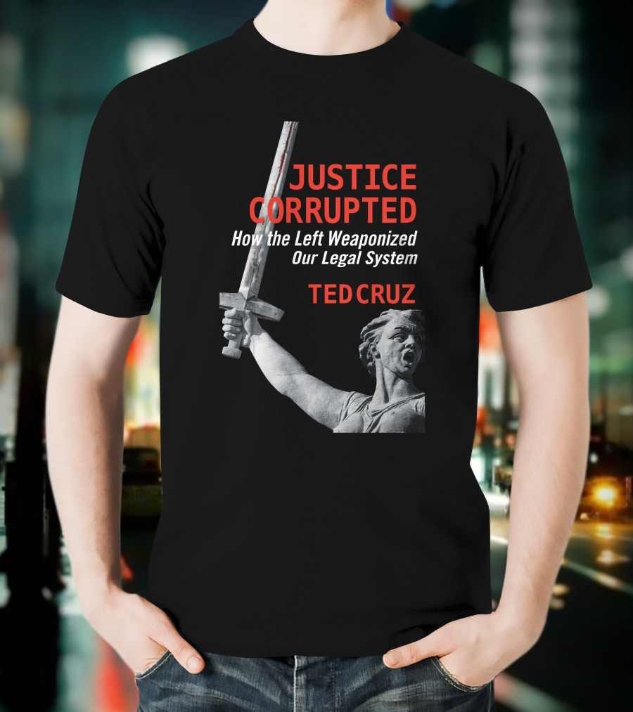 Justice Corrupted How The Left Weaponized Our Legal System Ted Cruz T-Shirt