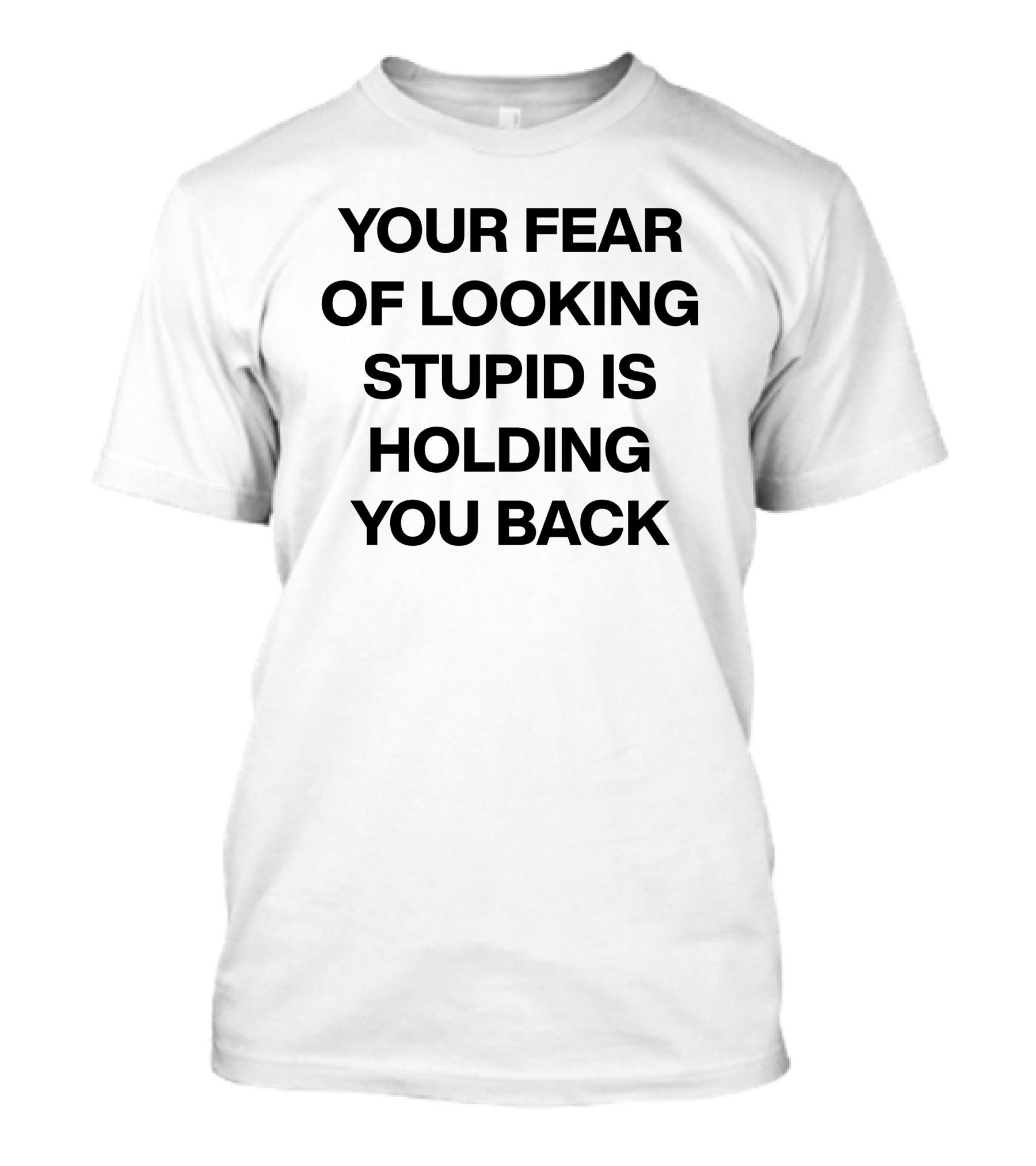 YOUR FEAR OF LOOKING STUPID IS HOLDING YOU BACK T-Shirt