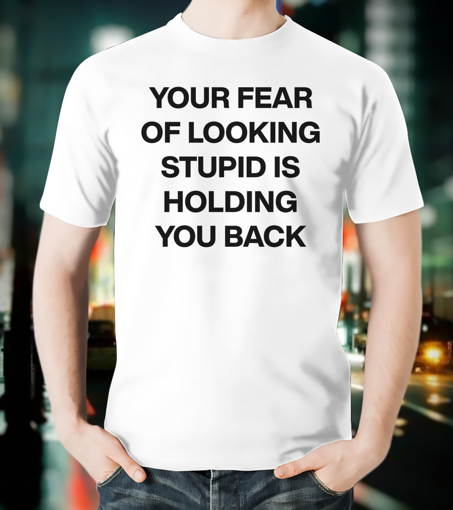 YOUR FEAR OF LOOKING STUPID IS HOLDING YOU BACK T-Shirt