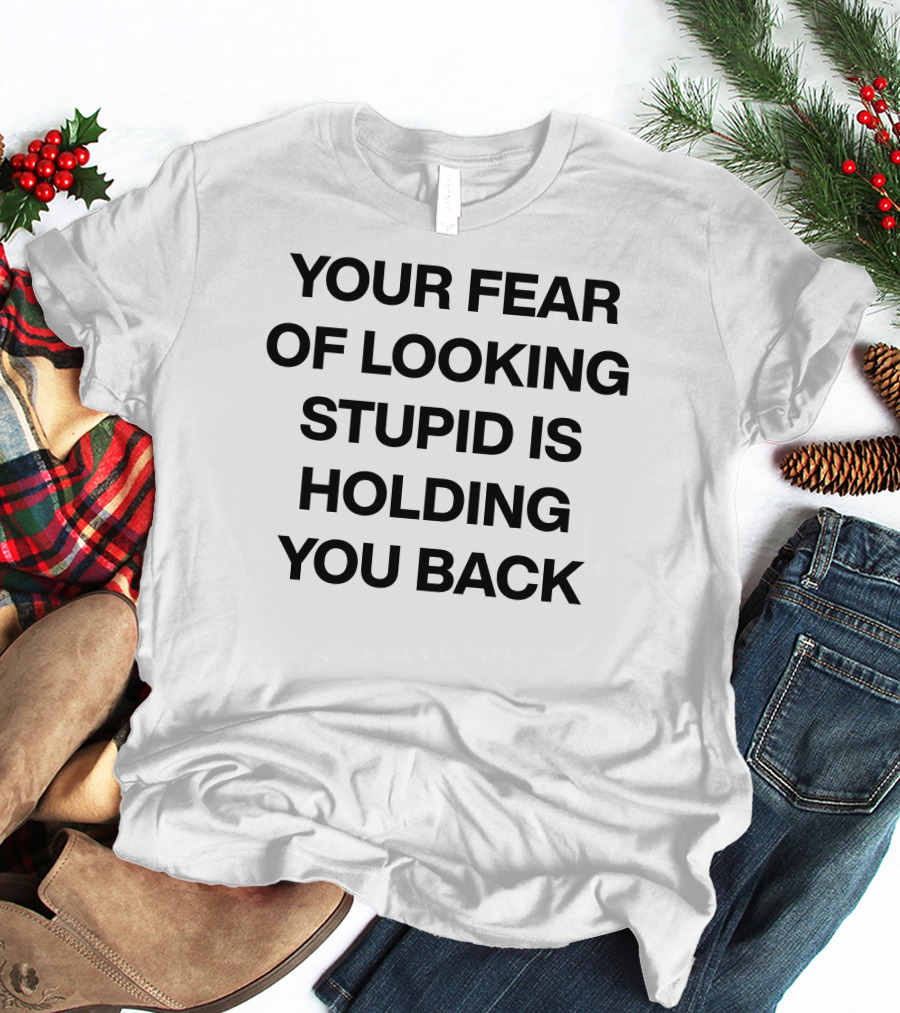 YOUR FEAR OF LOOKING STUPID IS HOLDING YOU BACK T-Shirt