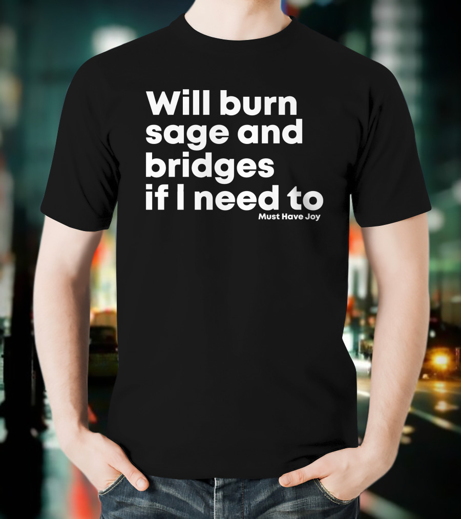 Will Burn Sage And Bridges If I Need To Must Have Joy T-Shirt