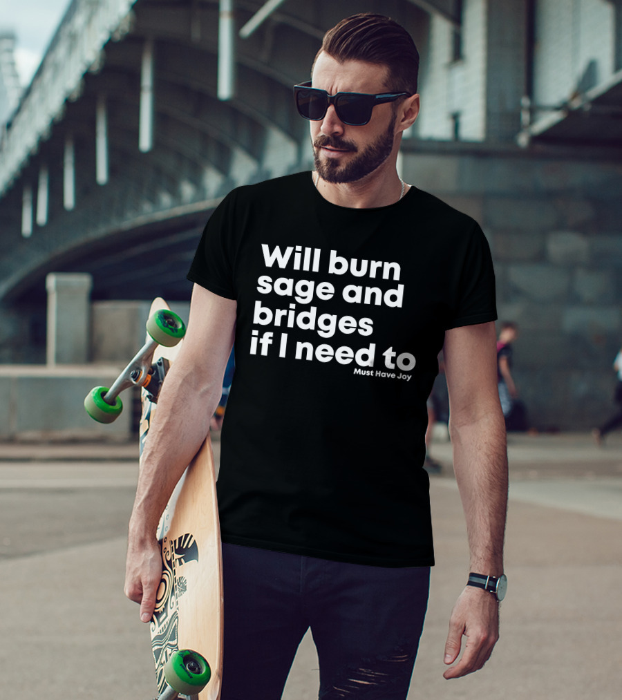 Will Burn Sage And Bridges If I Need To Must Have Joy T-Shirt