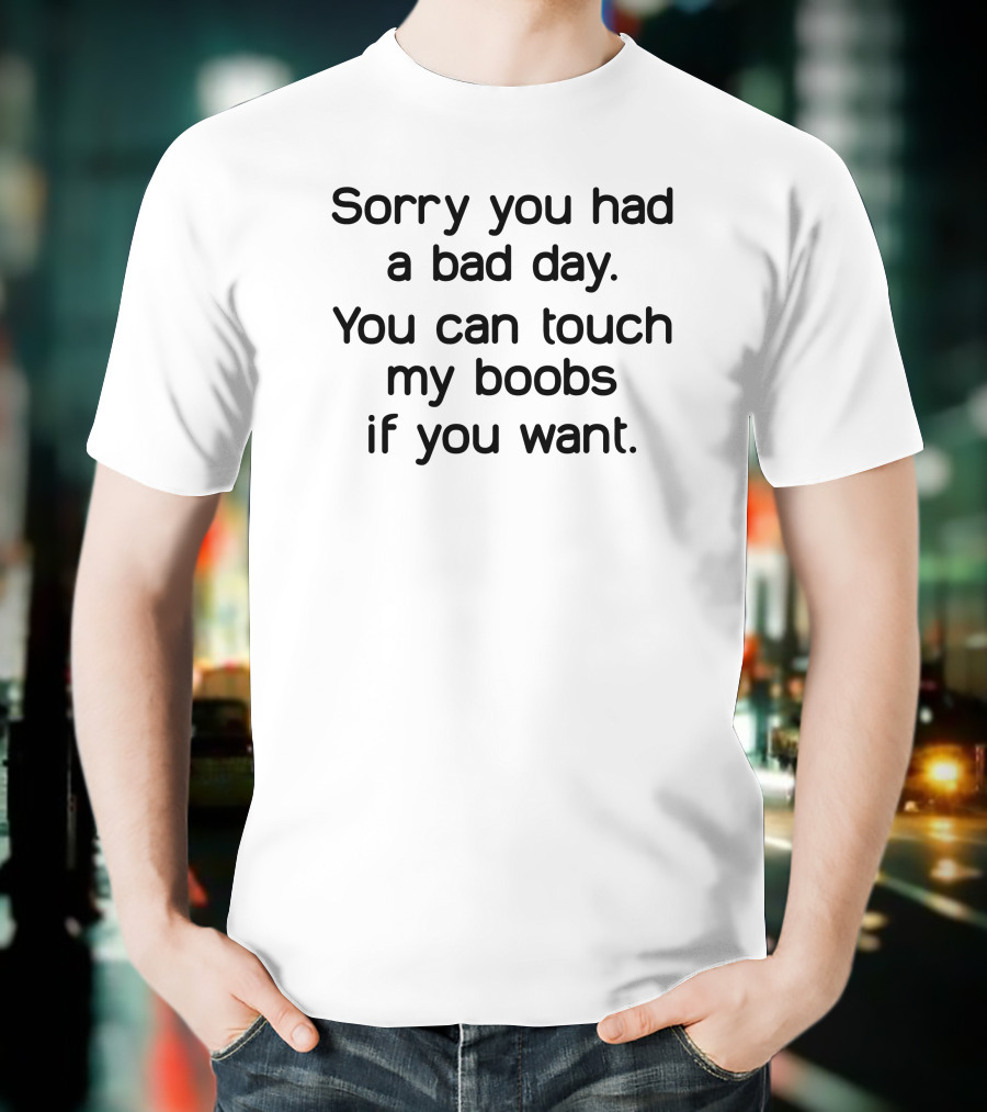 Sorry You Had A Bad Day You Can Touch My Boobs If You Want T-Shirt