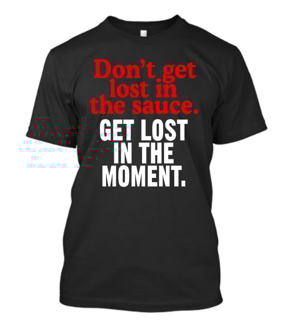 Don't Get Lost In The Sauce Get Lost In The Moment T-Shirt