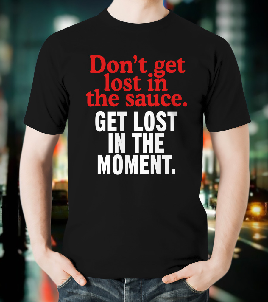Don't Get Lost In The Sauce Get Lost In The Moment T-Shirt