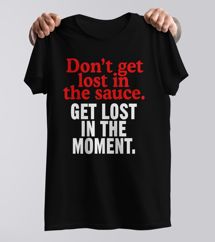 Don't Get Lost In The Sauce Get Lost In The Moment T-Shirt