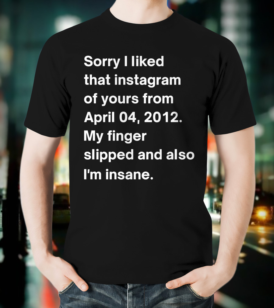 Sorry I Liked That Instagram Of Yours From April 04 2012 My Finger Slipped And Also I'm Insane T-Shirt