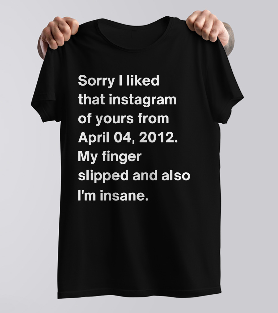 Sorry I Liked That Instagram Of Yours From April 04 2012 My Finger Slipped And Also I'm Insane T-Shirt