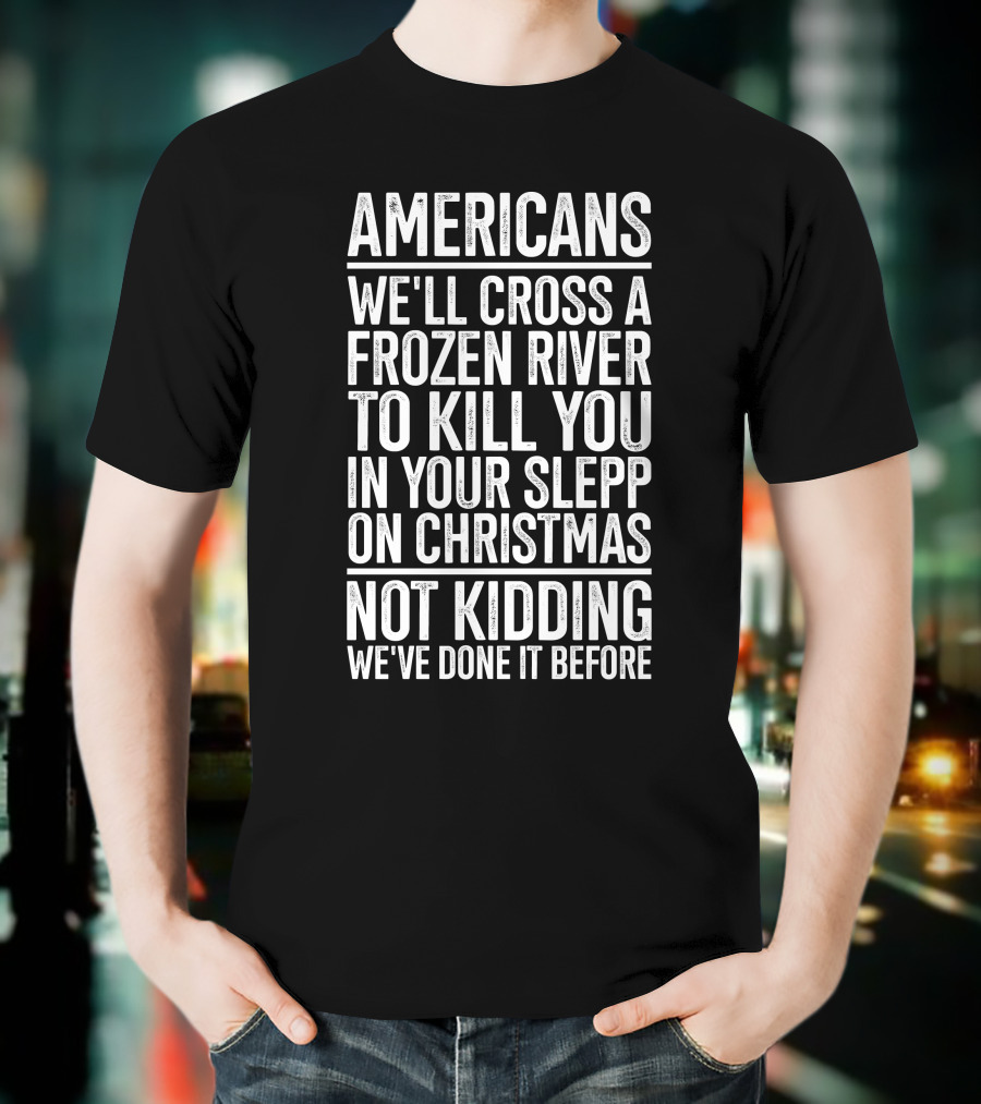 Americans We'll Cross A Frozen River To Kill You In Your Sleep On Christmas Not Kidding We've Done It Before T-Shirt