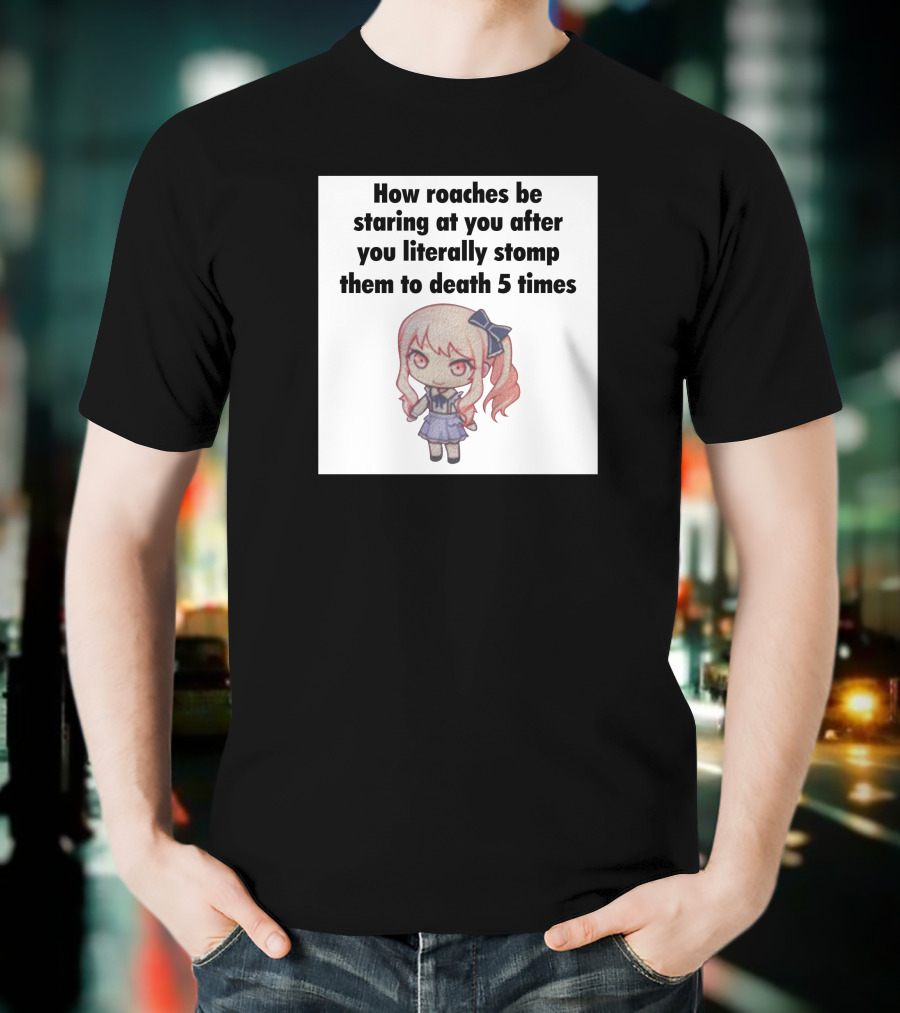 How Roaches Be Staring At You After You Literally Stomp Them To Death 5 Times T-Shirt