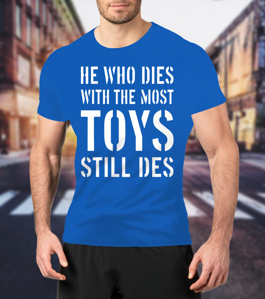 He Who Dies With The Most Toys Still Des T-Shirt