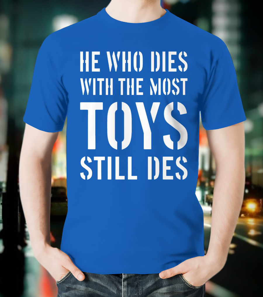 He Who Dies With The Most Toys Still Des T-Shirt