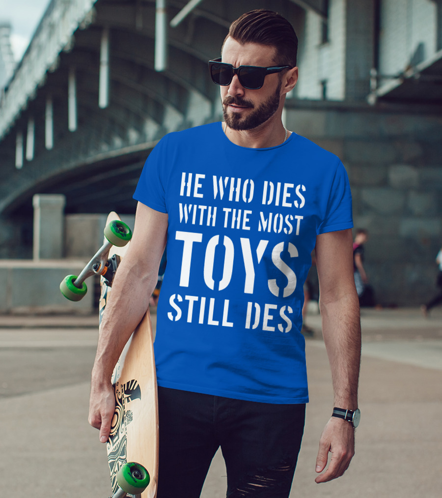 He Who Dies With The Most Toys Still Des T-Shirt