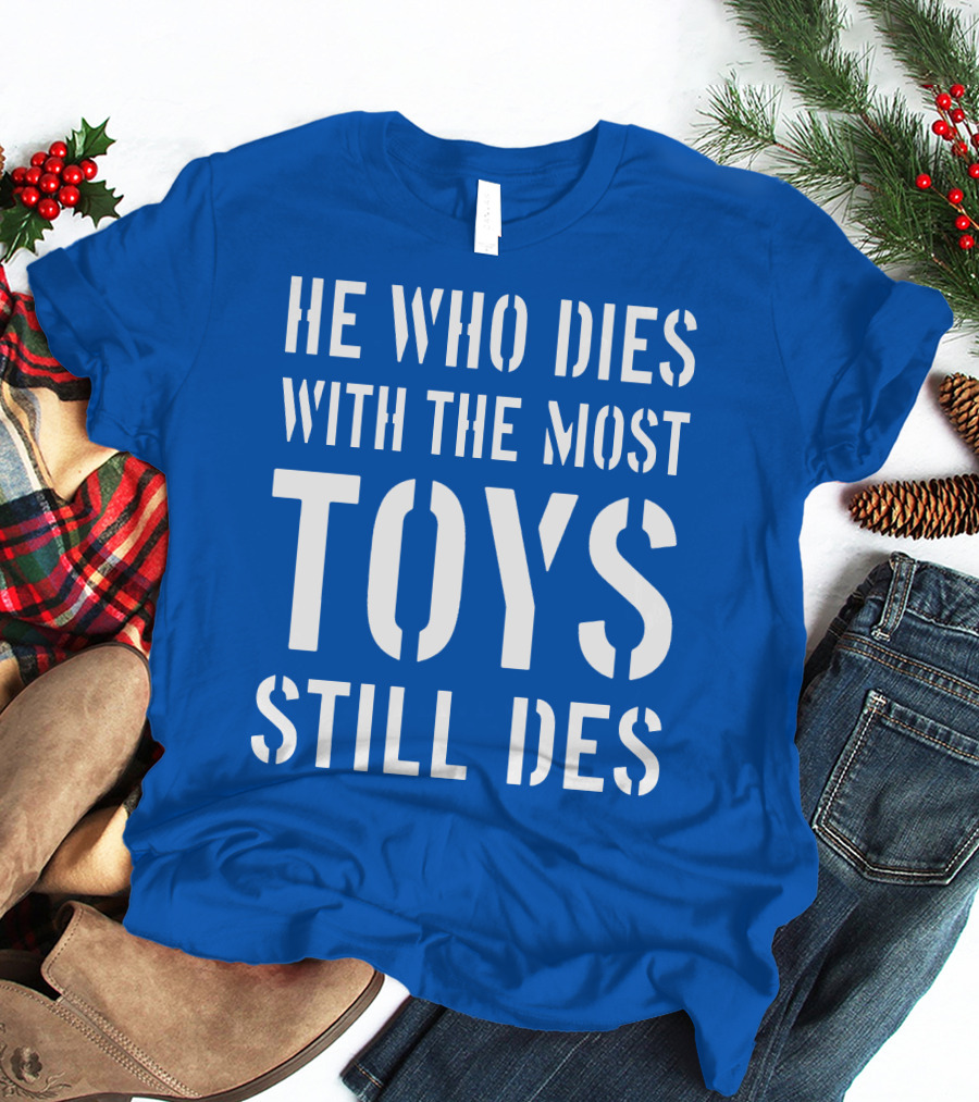 He Who Dies With The Most Toys Still Des T-Shirt