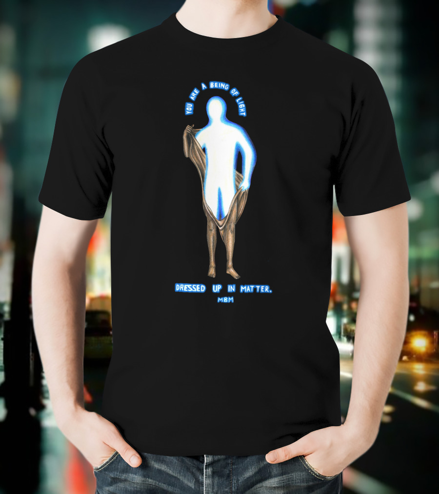 You Are A Being Of Light Dressed Up In Matter MBM T-Shirt