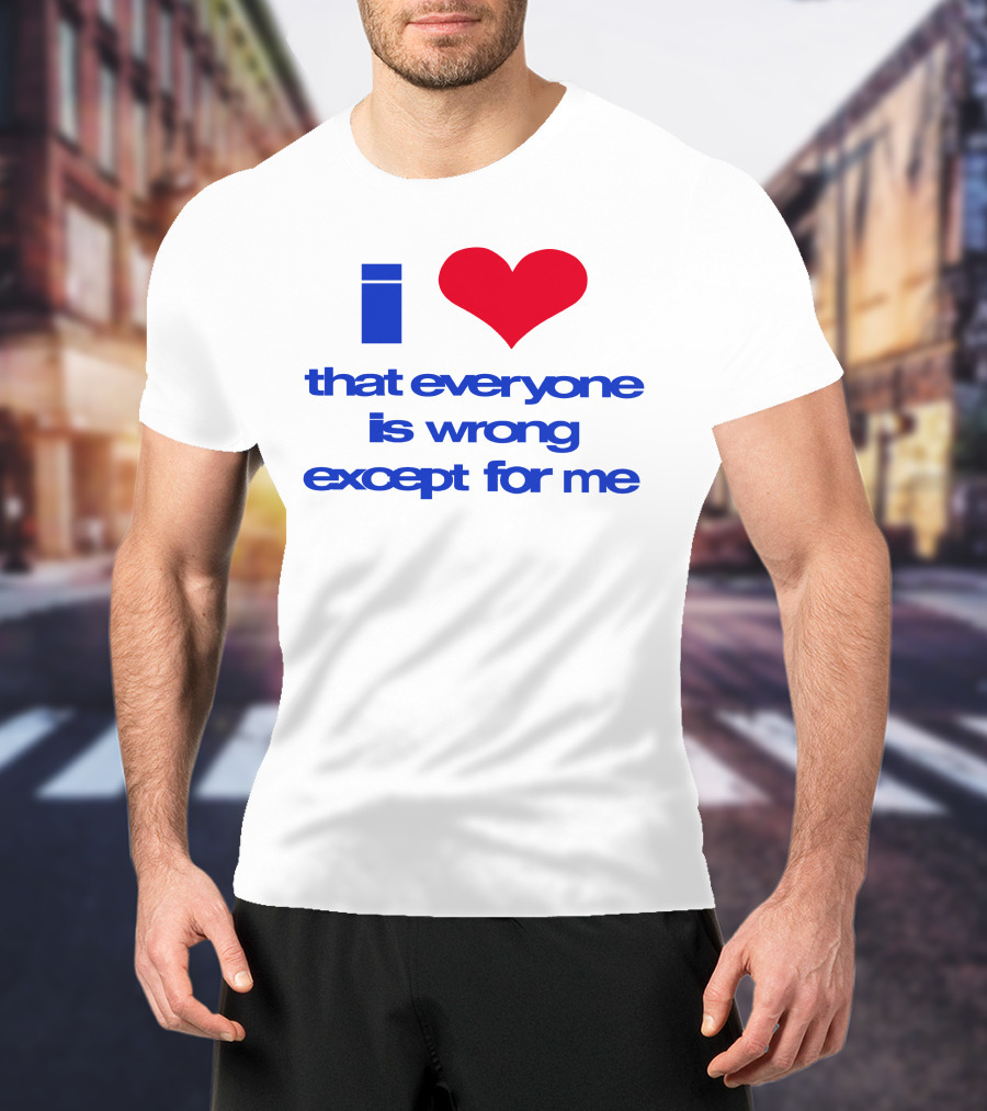 I Heart That Everyone Is Wrong Except For Me T-Shirt