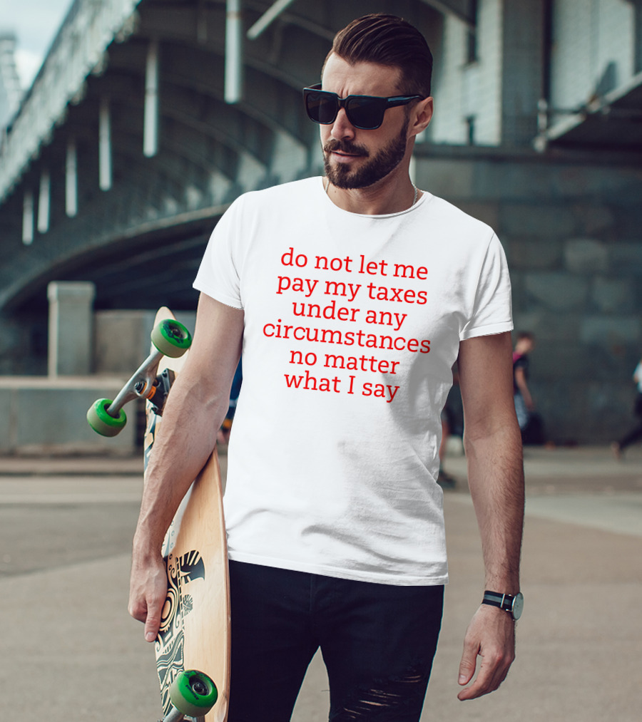 Do Not Let Me Pay My Taxes Under Any Circumstances No Matter What I Say T-Shirt