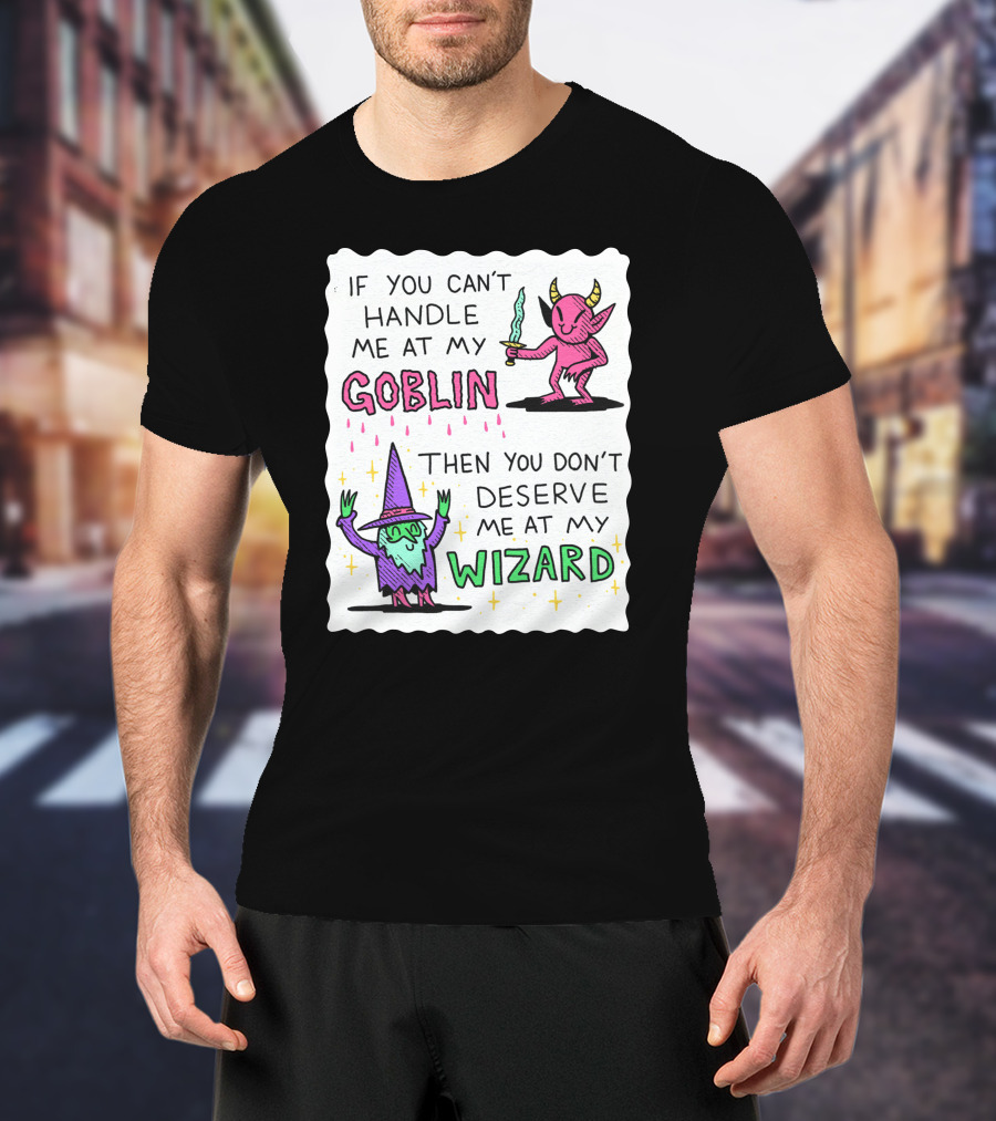 If You Can't Handle Me At My Goblin Then You Don't Deserve Me At My Wizard T-Shirt