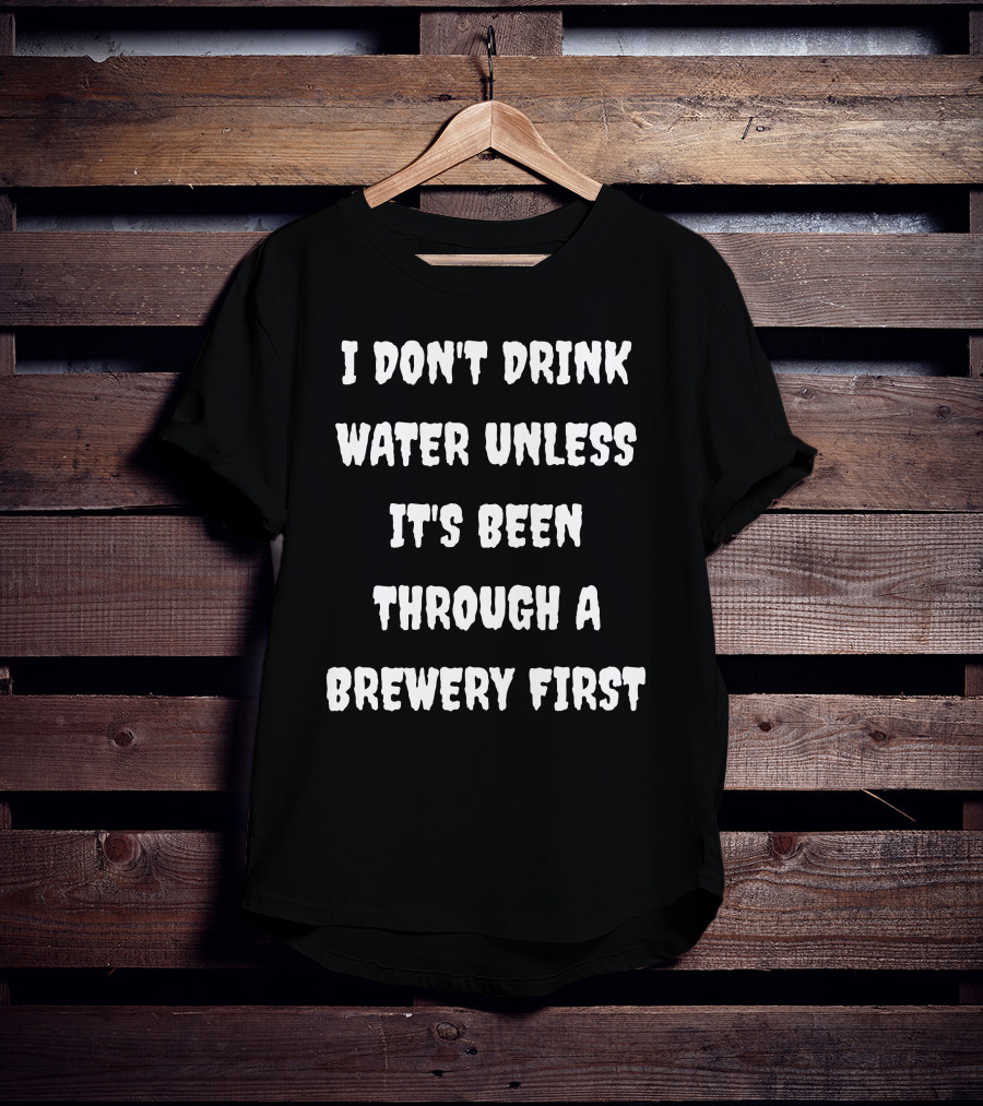 I Don't Drink Water Unless It's Been Through A Brewery First T-Shirt