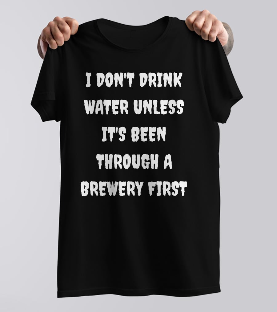 I Don't Drink Water Unless It's Been Through A Brewery First T-Shirt