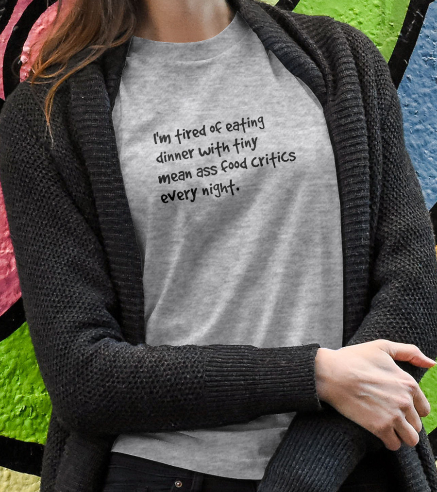 I'm Tired Of Eating Dinner With Tiny Mean Ass Food Critics Every Night T-Shirt
