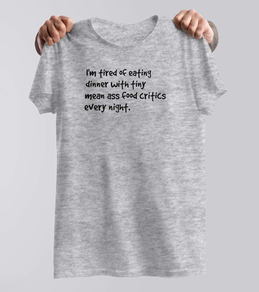 I'm Tired Of Eating Dinner With Tiny Mean Ass Food Critics Every Night T-Shirt