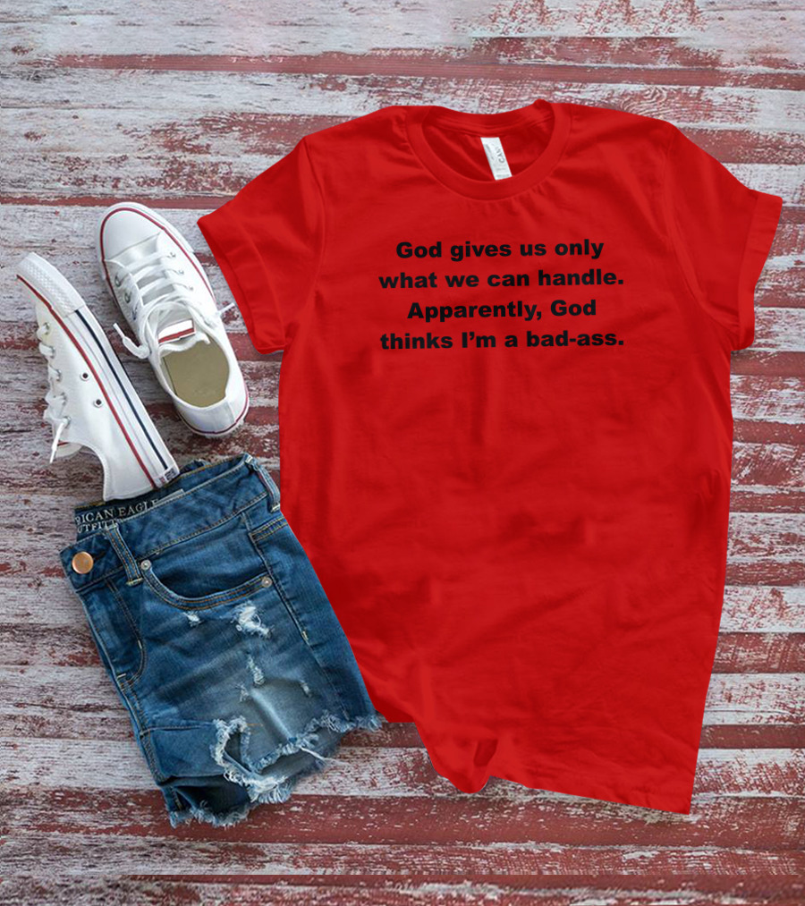 God Gives Us Only What We Can Handle Apparently God Thinks I'm A Bad-Ass T-Shirt
